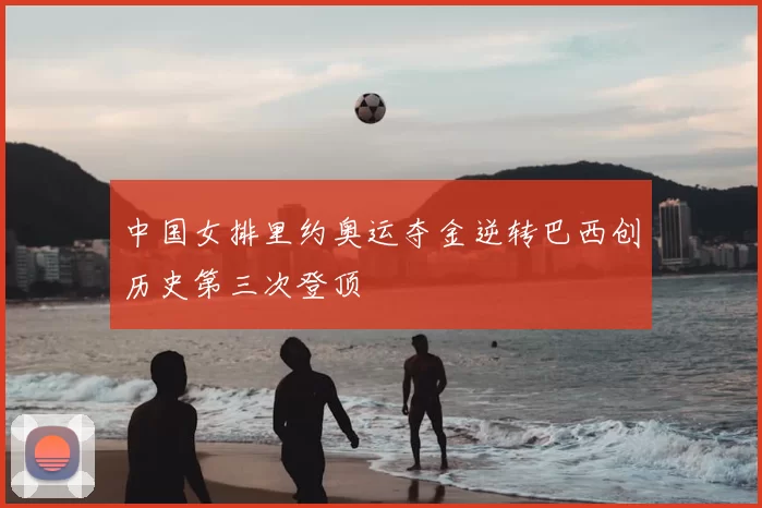中国女排里约奥运夺金逆转巴西创历史第三次登顶