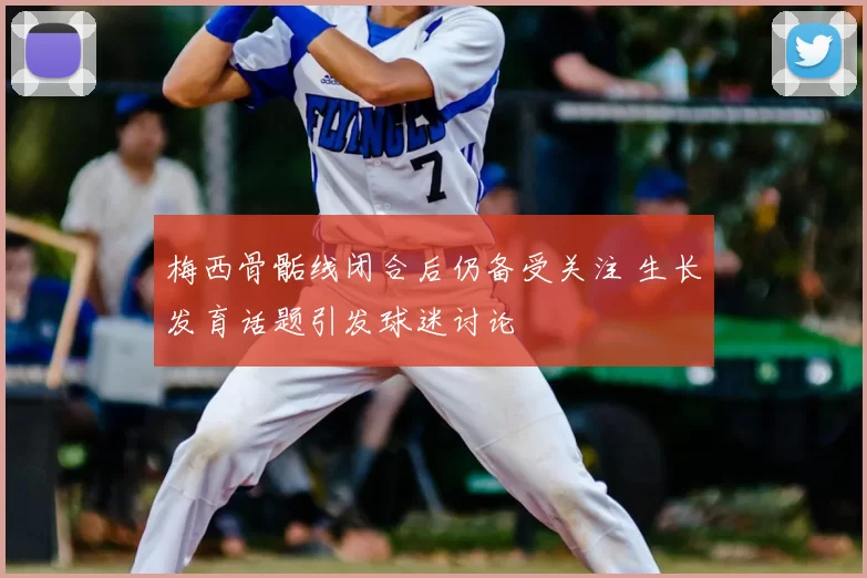 梅西骨骺线闭合后仍备受关注 生长发育话题引发球迷讨论