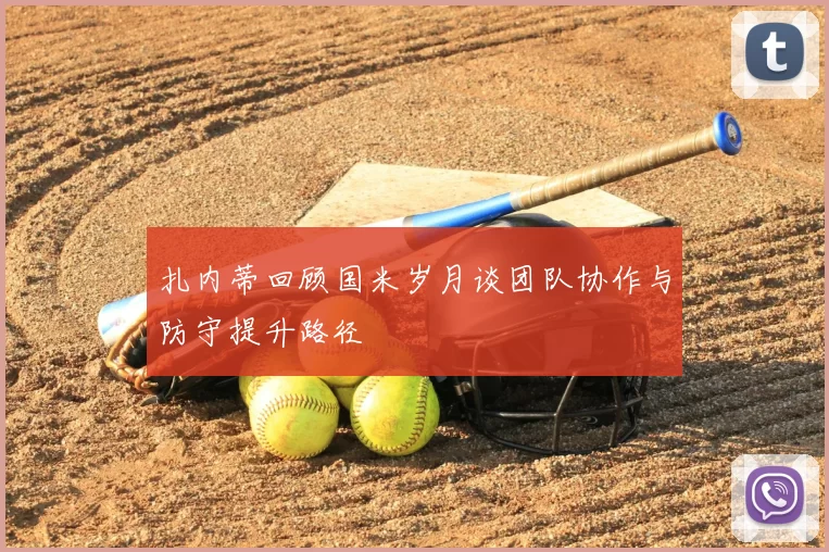 扎内蒂回顾国米岁月谈团队协作与防守提升路径