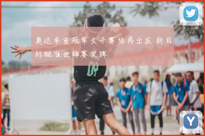 奥运举重冠军女子赛场再出发 新目标瞄准世锦赛奖牌