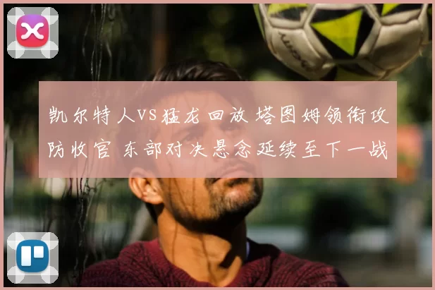 凯尔特人vs猛龙回放 塔图姆领衔攻防收官 东部对决悬念延续至下一战
