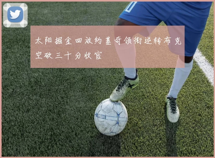 太阳掘金回放约基奇领衔逆转布克空砍三十分收官