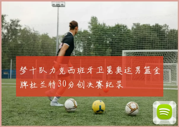 梦十队力克西班牙卫冕奥运男篮金牌杜兰特30分创决赛纪录