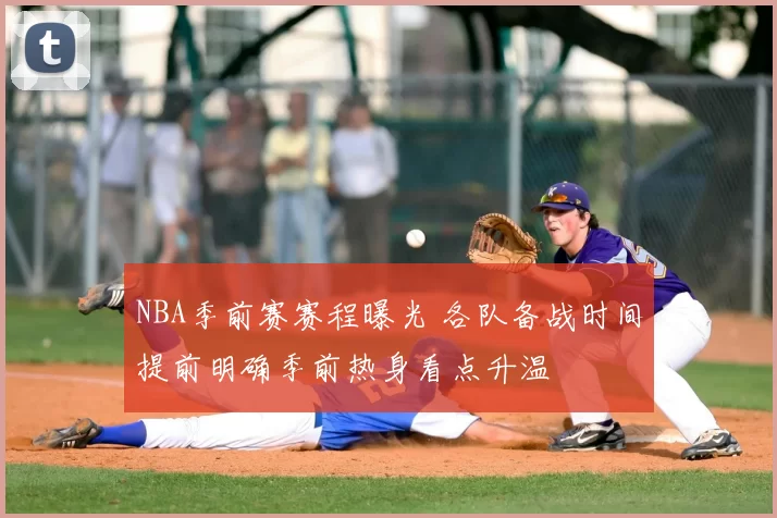NBA季前赛赛程曝光 各队备战时间提前明确季前热身看点升温