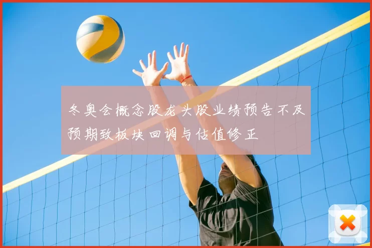 冬奥会概念股龙头股业绩预告不及预期致板块回调与估值修正