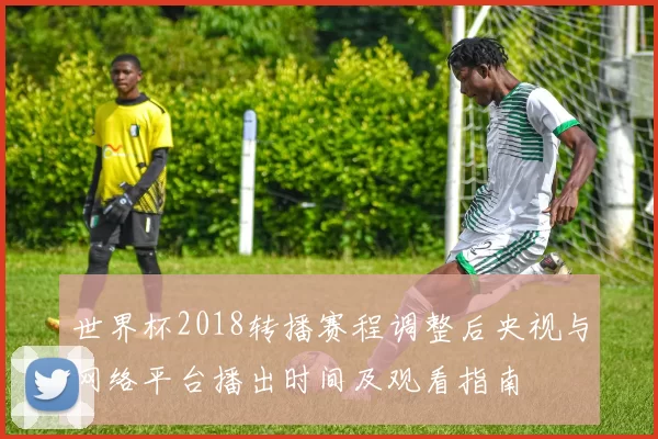 世界杯2018转播赛程调整后央视与网络平台播出时间及观看指南