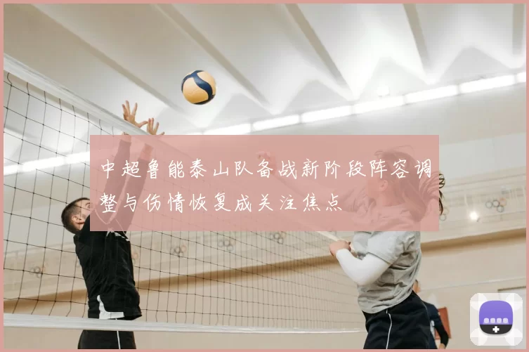 中超鲁能泰山队备战新阶段阵容调整与伤情恢复成关注焦点
