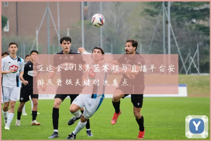 亚运会2018男篮赛程与直播平台安排及晋级关键对决看点