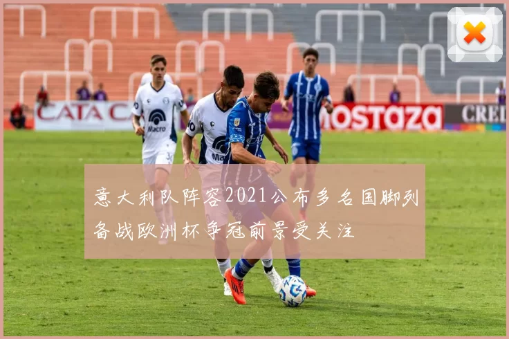 意大利队阵容2021公布多名国脚列备战欧洲杯争冠前景受关注