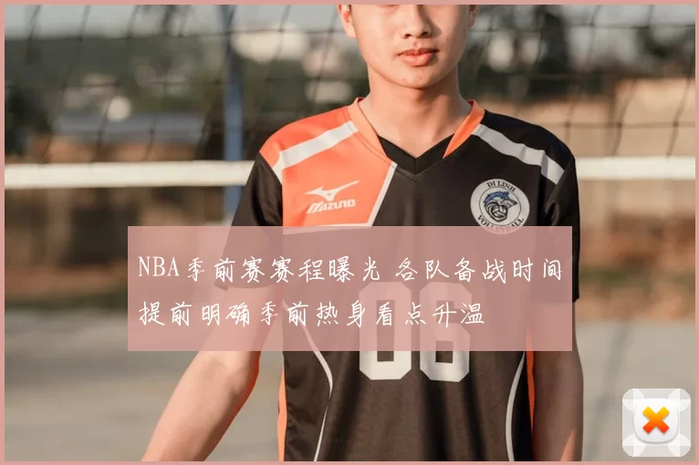 NBA季前赛赛程曝光 各队备战时间提前明确季前热身看点升温