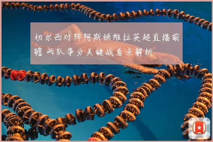 切尔西对阵阿斯顿维拉英超直播前瞻 两队争分关键战看点解析