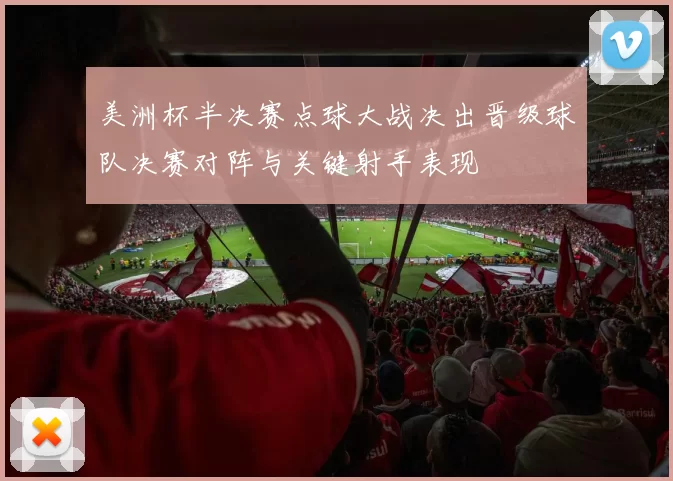 美洲杯半决赛点球大战决出晋级球队决赛对阵与关键射手表现