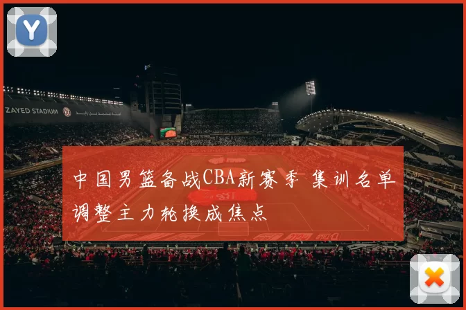中国男篮备战CBA新赛季 集训名单调整主力轮换成焦点