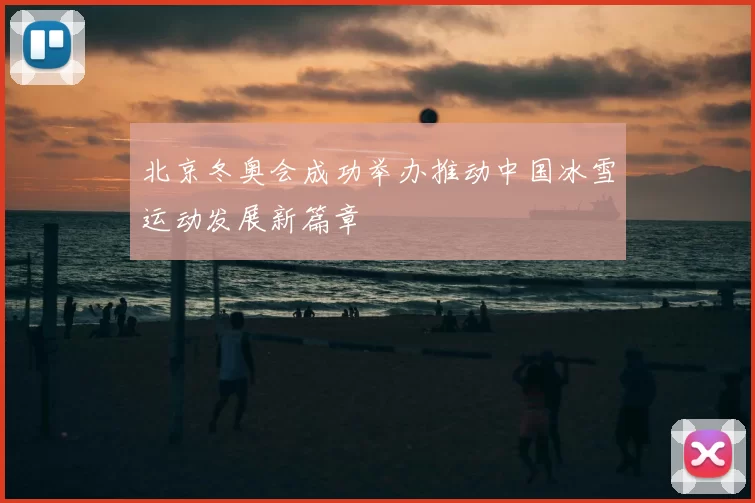 北京冬奥会成功举办推动中国冰雪运动发展新篇章