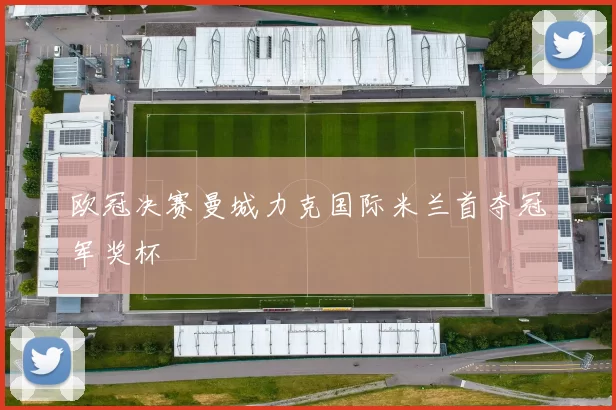 欧冠决赛曼城力克国际米兰首夺冠军奖杯