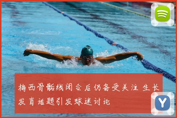 梅西骨骺线闭合后仍备受关注 生长发育话题引发球迷讨论