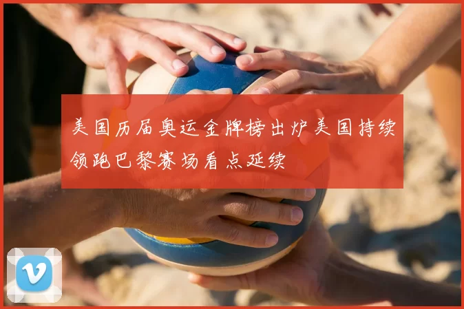 美国历届奥运金牌榜出炉美国持续领跑巴黎赛场看点延续