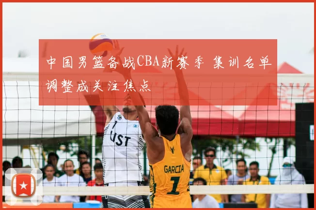中国男篮备战CBA新赛季 集训名单调整成关注焦点