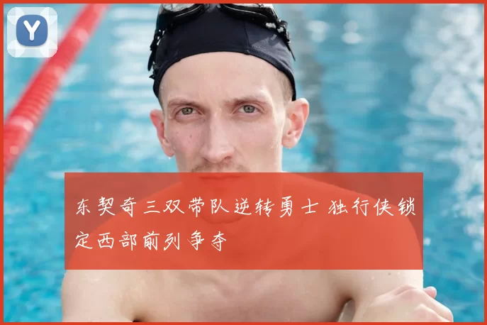 东契奇三双带队逆转勇士 独行侠锁定西部前列争夺