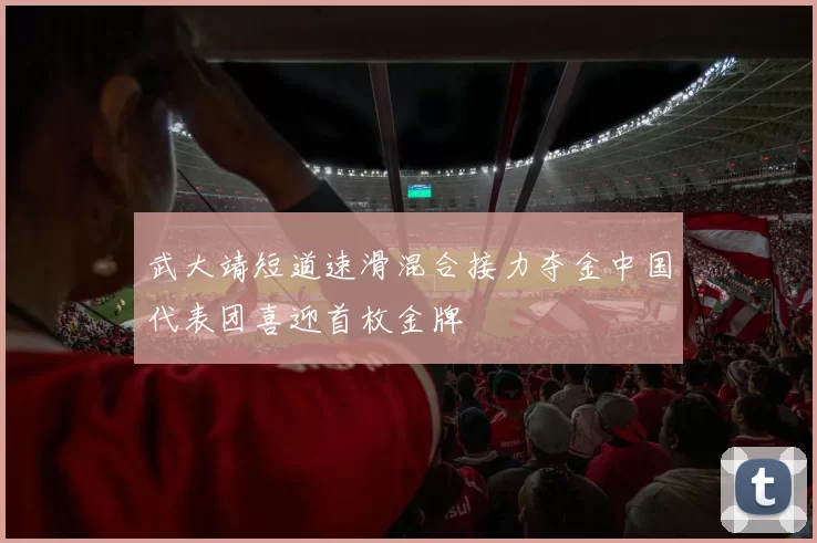 武大靖短道速滑混合接力夺金中国代表团喜迎首枚金牌
