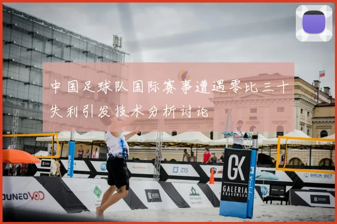 中国足球队国际赛事遭遇零比三十失利引发技术分析讨论