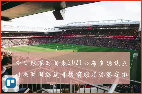 今日球赛时间表2021公布多场焦点对决时间球迷可提前锁定观赛安排