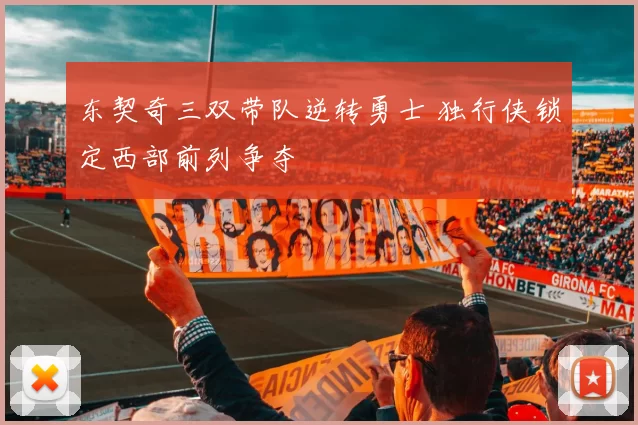 东契奇三双带队逆转勇士 独行侠锁定西部前列争夺