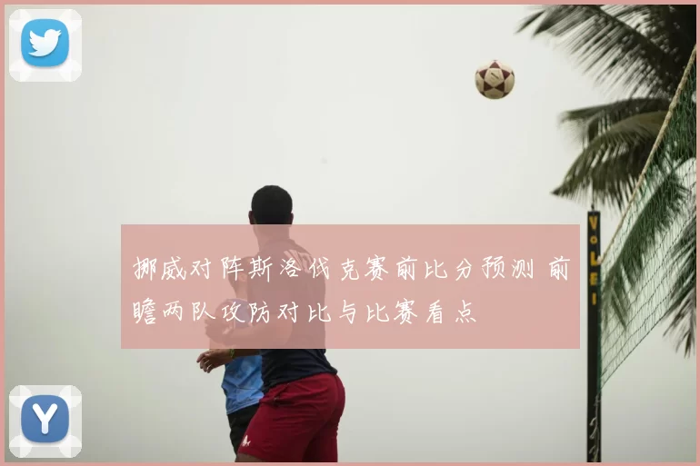 挪威对阵斯洛伐克赛前比分预测 前瞻两队攻防对比与比赛看点