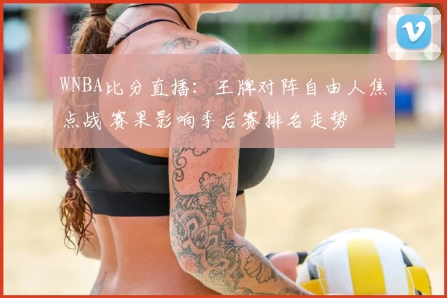 WNBA比分直播：王牌对阵自由人焦点战 赛果影响季后赛排名走势