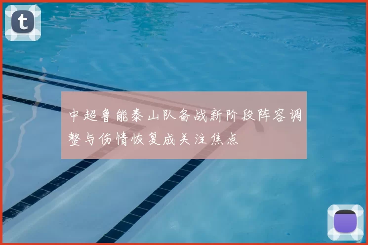 中超鲁能泰山队备战新阶段阵容调整与伤情恢复成关注焦点