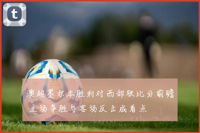 澳超墨尔本胜利对西部联比分前瞻 主场争胜与客场反击成看点