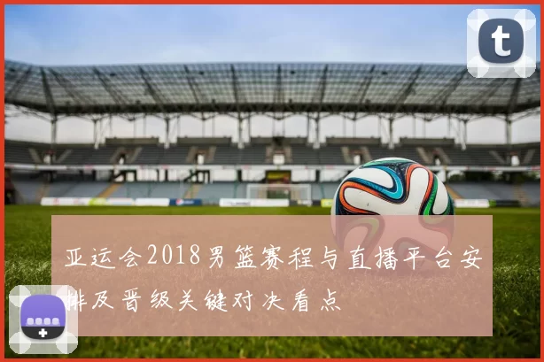 亚运会2018男篮赛程与直播平台安排及晋级关键对决看点