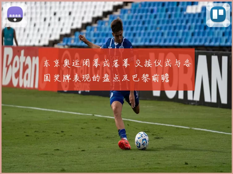 东京奥运闭幕式落幕 交接仪式与各国奖牌表现的盘点及巴黎前瞻