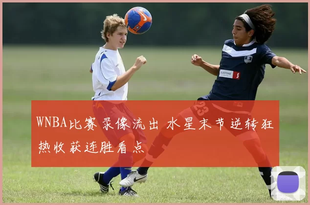 WNBA比赛录像流出 水星末节逆转狂热收获连胜看点