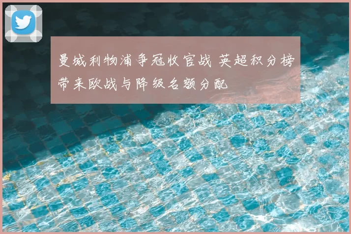 曼城利物浦争冠收官战 英超积分榜带来欧战与降级名额分配