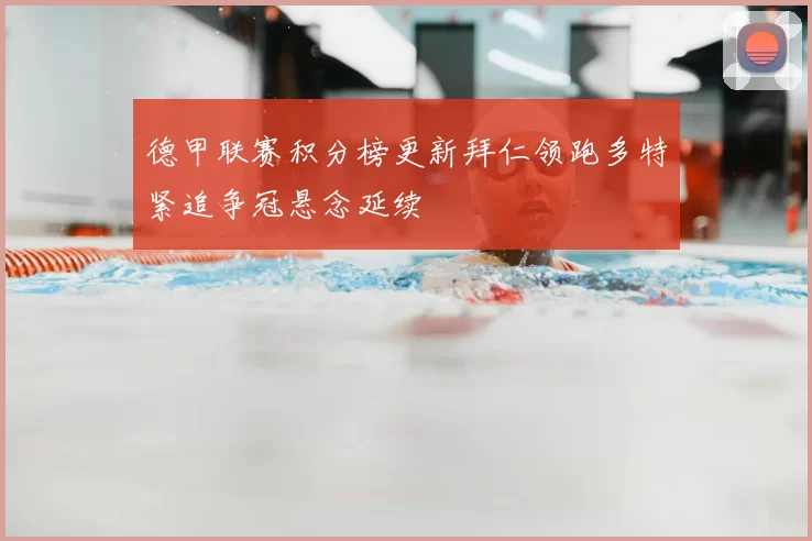 德甲联赛积分榜更新拜仁领跑多特紧追争冠悬念延续