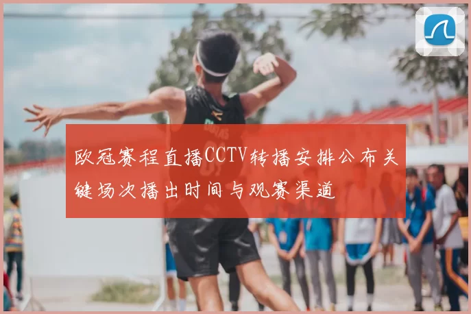 欧冠赛程直播CCTV转播安排公布关键场次播出时间与观赛渠道