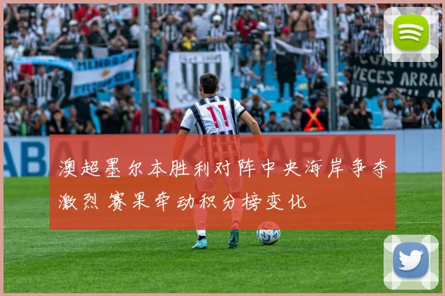 澳超墨尔本胜利对阵中央海岸争夺激烈 赛果牵动积分榜变化