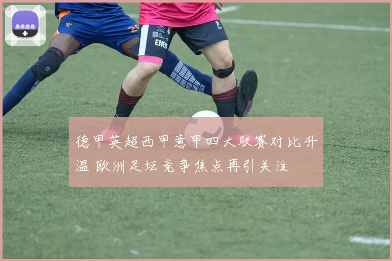 德甲英超西甲意甲四大联赛对比升温 欧洲足坛竞争焦点再引关注