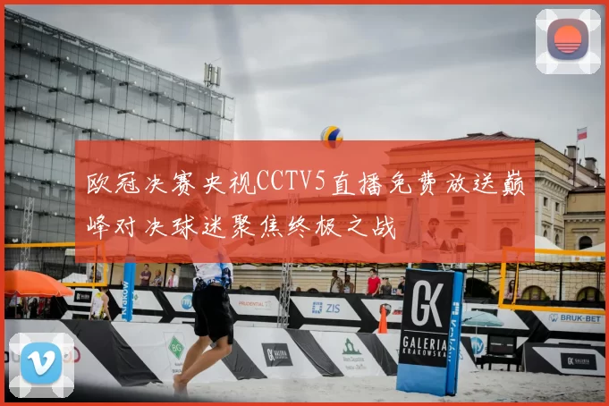 欧冠决赛央视CCTV5直播免费放送巅峰对决球迷聚焦终极之战