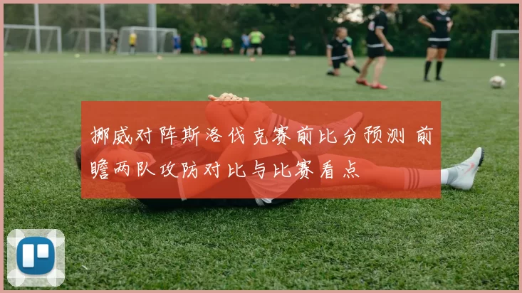 挪威对阵斯洛伐克赛前比分预测 前瞻两队攻防对比与比赛看点