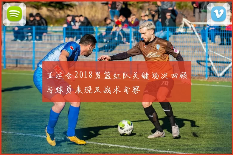 亚运会2018男篮红队关键场次回顾与球员表现及战术考察