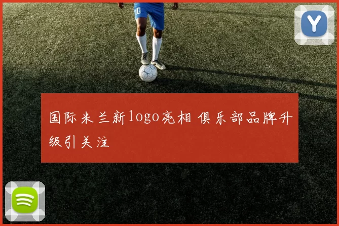国际米兰新logo亮相 俱乐部品牌升级引关注