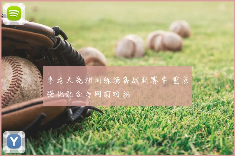 李龙大亮相训练场备战新赛季 重点强化配合与网前对抗