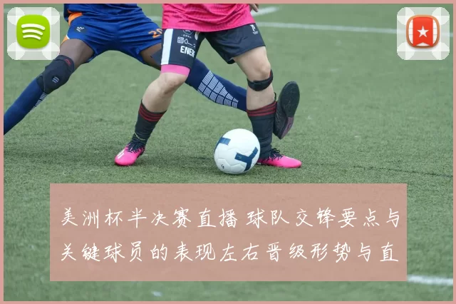 美洲杯半决赛直播 球队交锋要点与关键球员的表现左右晋级形势与直播看点