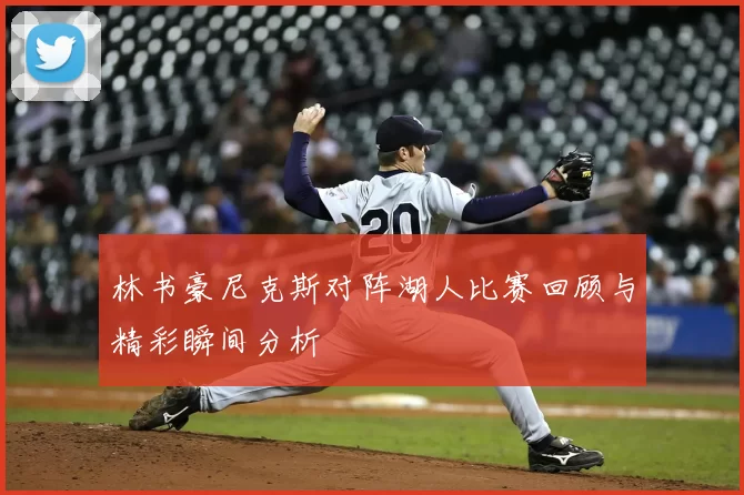 林书豪尼克斯对阵湖人比赛回顾与精彩瞬间分析