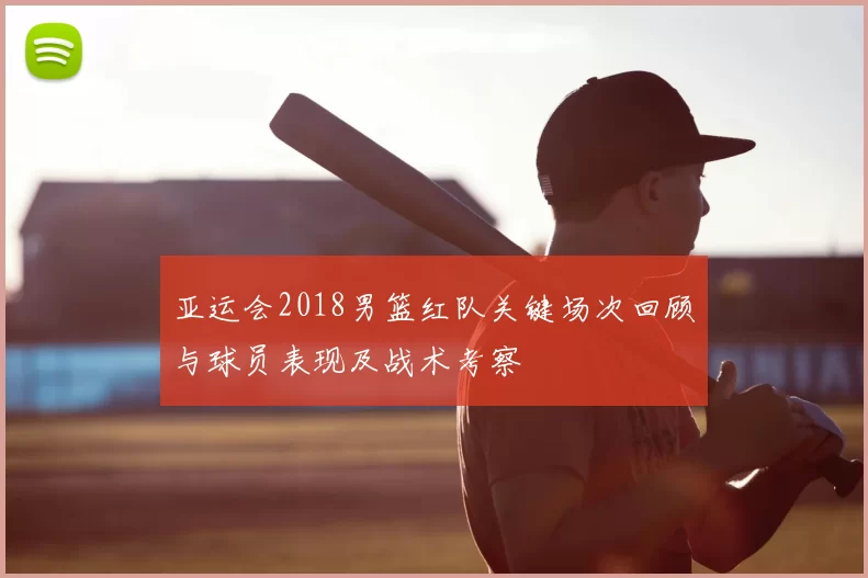亚运会2018男篮红队关键场次回顾与球员表现及战术考察
