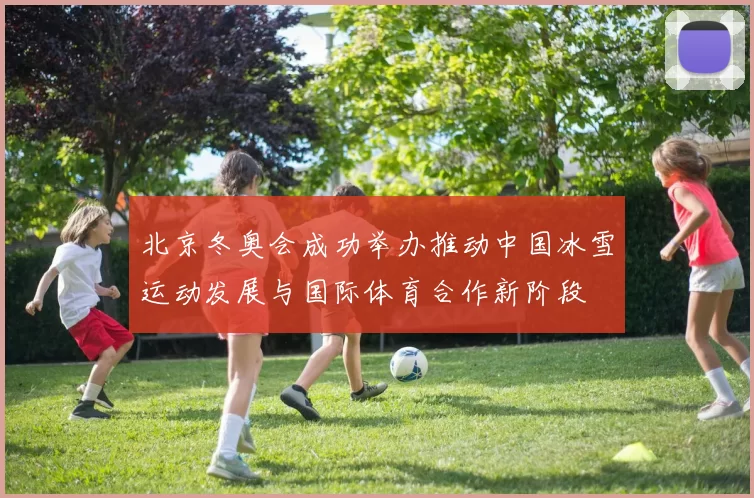 北京冬奥会成功举办推动中国冰雪运动发展与国际体育合作新阶段