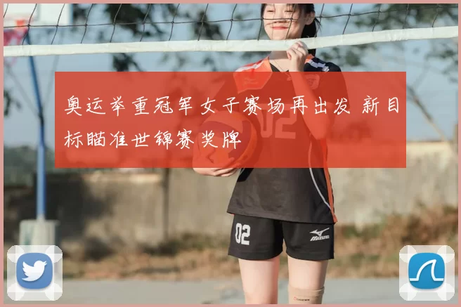 奥运举重冠军女子赛场再出发 新目标瞄准世锦赛奖牌