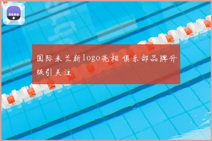国际米兰新logo亮相 俱乐部品牌升级引关注